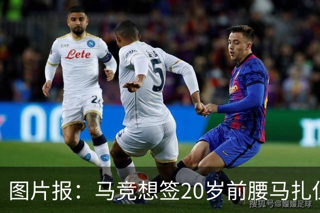 图片报：马竞想签20岁前腰马扎但药厂不卖，枪车刺萨也在关注